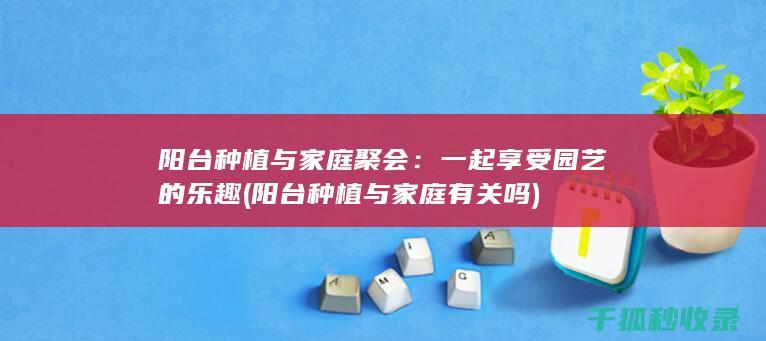 阳台种植与家庭聚会：一起享受园艺的乐趣 (阳台种植与家庭有关吗)