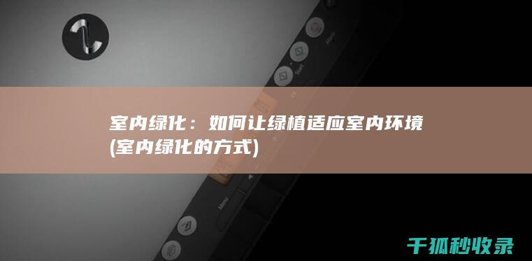 室内绿化：如何让绿植适应室内环境 (室内绿化的方式)