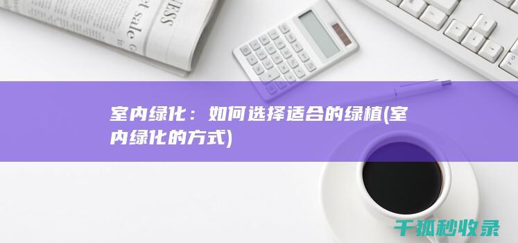 室内绿化：如何选择适合的绿植 (室内绿化的方式)