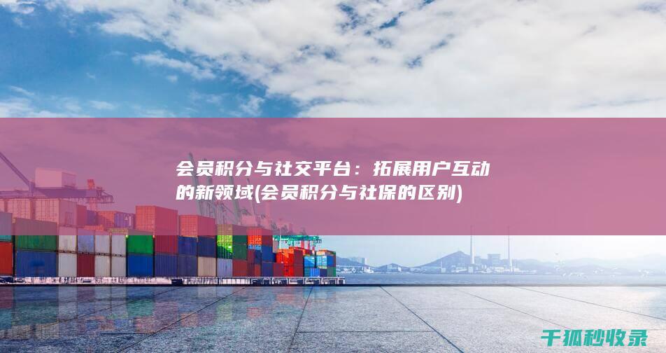 会员积分与社交平台：拓展用户互动的新领域 (会员积分与社保的区别)