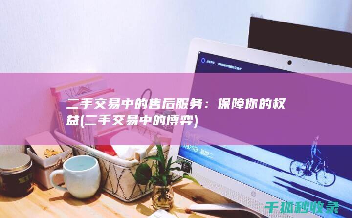 二手交易中的售后服务：保障你的权益 (二手交易中的博弈)