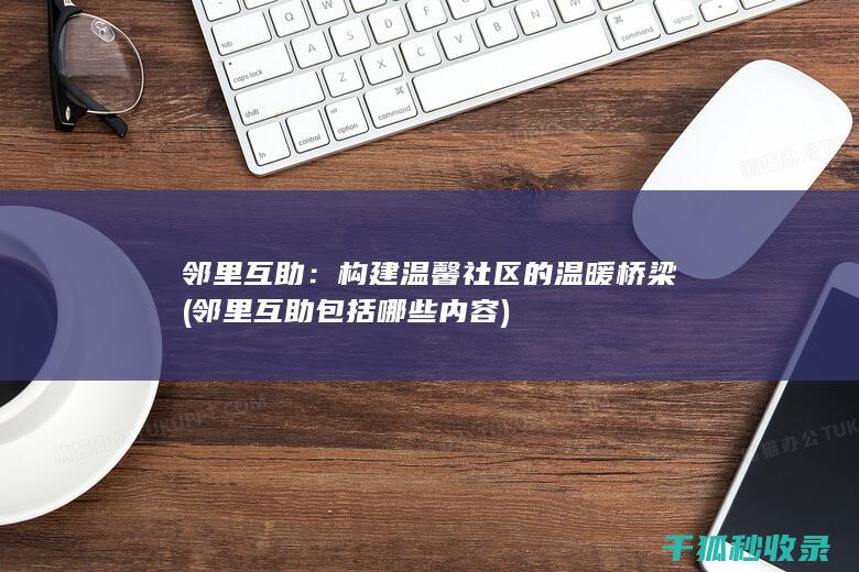 邻里互助：构建温馨社区的温暖桥梁 (邻里互助包括哪些内容)