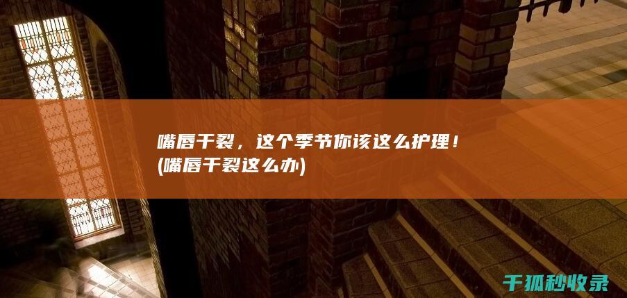 嘴唇干裂，这个季节你该这么护理！ (嘴唇干裂这么办)