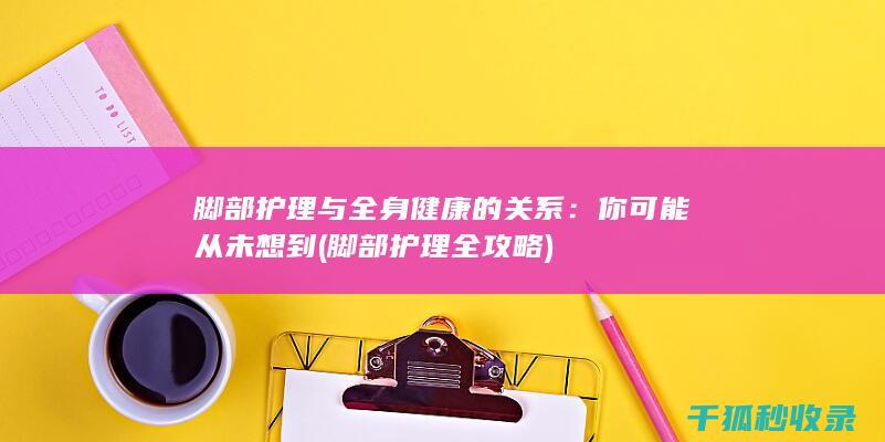 脚部护理与全身健康的关系：你可能从未想到 (脚部护理全攻略)
