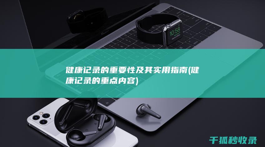 健康记录的重要性及其实用指南 (健康记录的重点内容)