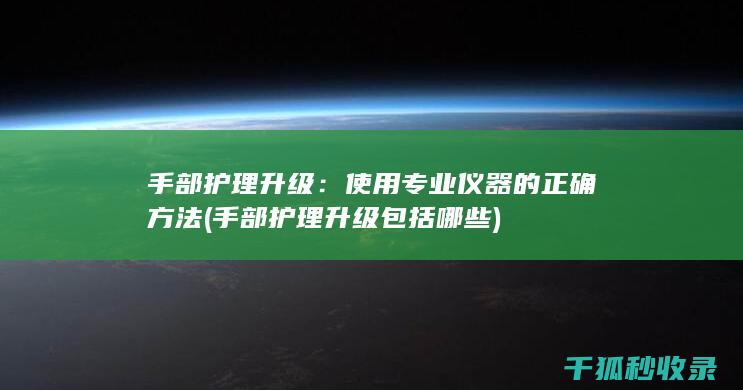 手部护理升级：使用专业仪器的正确方法 (手部护理升级包括哪些)