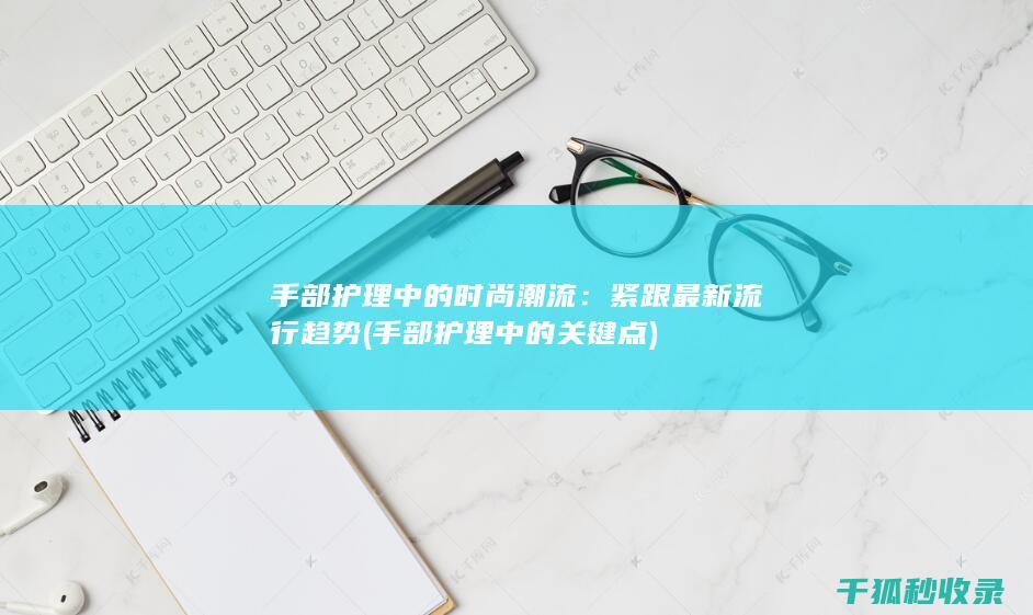 手部护理中的时尚潮流：紧跟最新流行趋势 (手部护理中的关键点)