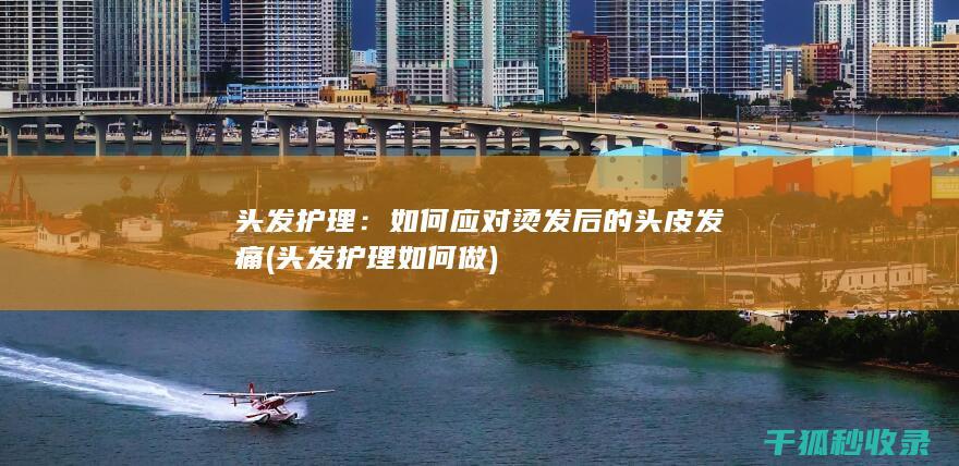 头发护理：如何应对烫发后的头皮发痛 (头发护理如何做)