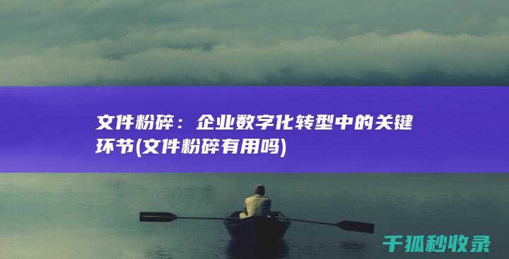 文件粉碎：企业数字化转型中的关键环节 (文件粉碎有用吗)