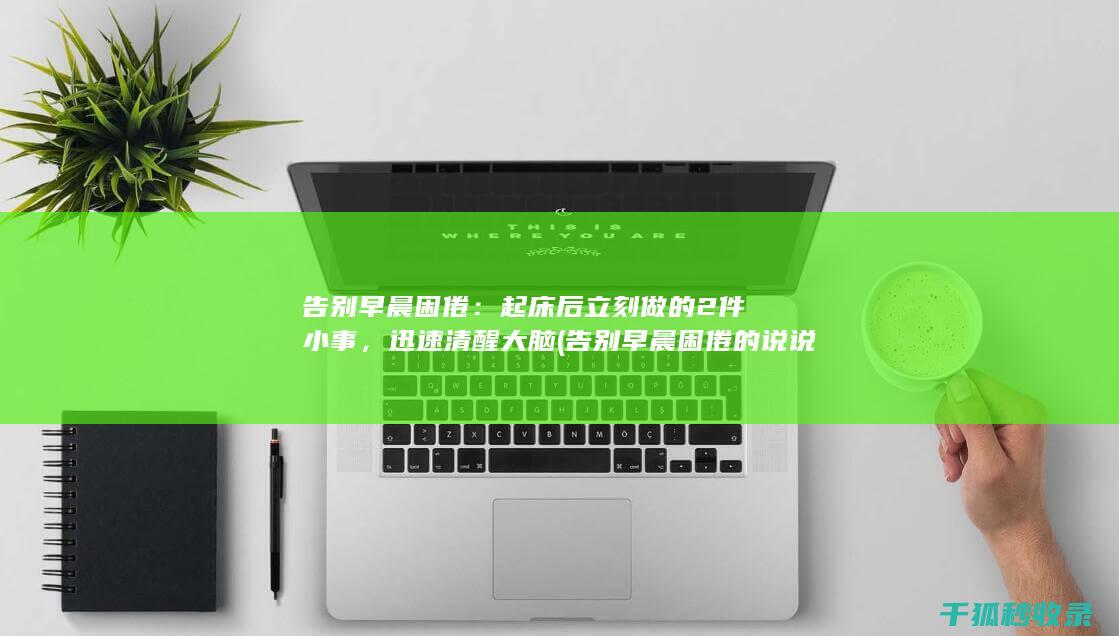 告别早晨困倦：起床后立刻做的2件小事，迅速清醒大脑 (告别早晨困倦的说说)
