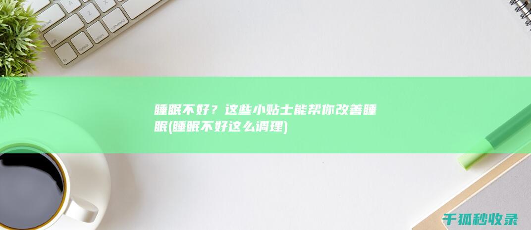 睡眠不好？这些小贴士能帮你改善睡眠 (睡眠不好这么调理)