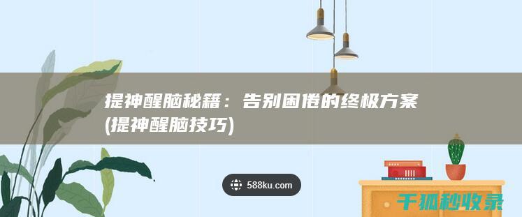 提神醒脑秘籍：告别困倦的终极方案 (提神醒脑技巧)