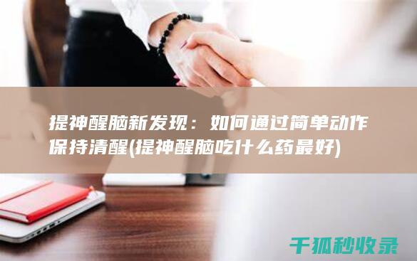 提神醒脑新发现：如何通过简单动作保持清醒 (提神醒脑吃什么药最好)