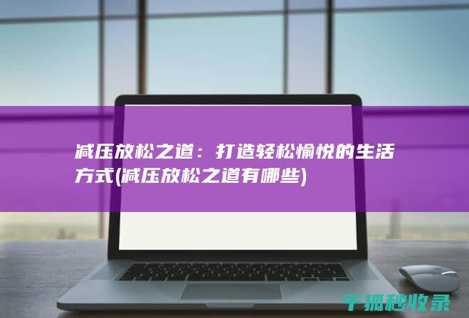 减压放松之道：打造轻松愉悦的生活方式 (减压放松之道有哪些)
