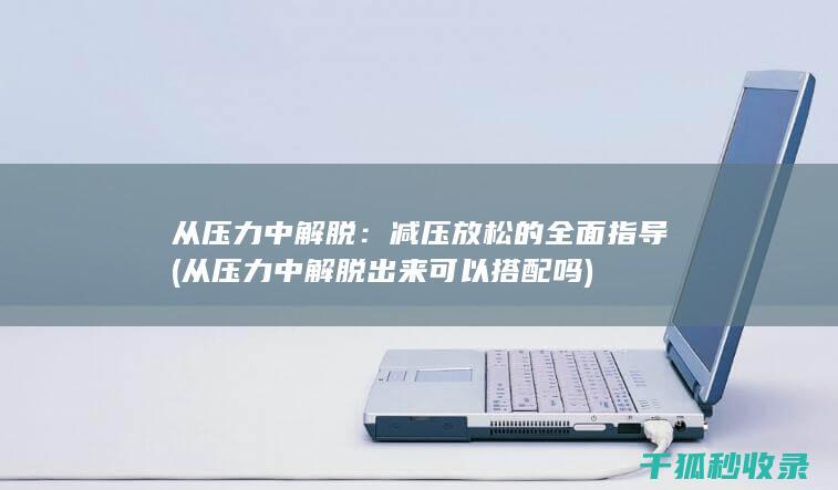 从压力中解脱：减压放松的全面指导 (从压力中解脱出来可以搭配吗)