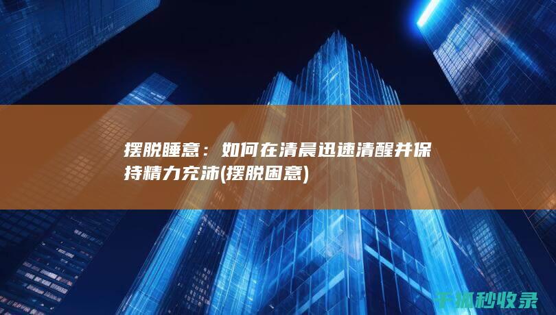 摆脱睡意：如何在清晨迅速清醒并保持精力充沛 (摆脱困意)