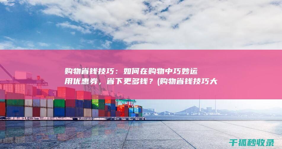 购物省钱技巧：如何在购物中巧妙运用优惠券，省下更多钱？ (购物省钱技巧大全)