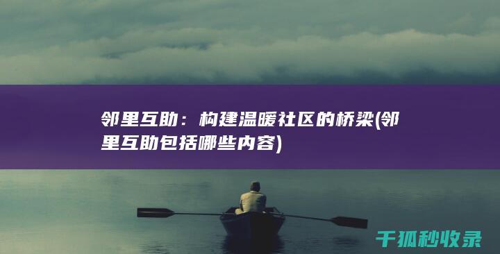 邻里互助：构建温暖社区的桥梁 (邻里互助包括哪些内容)