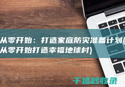 从零开始：打造家庭防灾准备计划 (从零开始打造幸福地球村)
