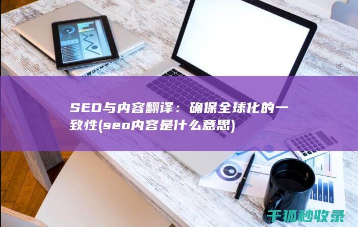 SEO与内容翻译：确保全球化的一致性 (seo内容是什么意思)