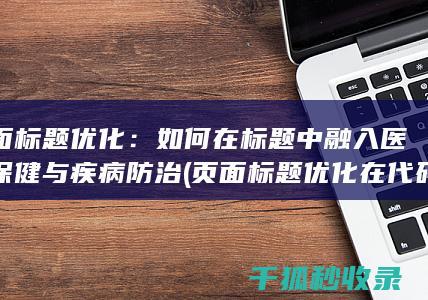页面标题优化：如何在标题中融入医疗保健与疾病防治 (页面标题优化在代码中的标记为)