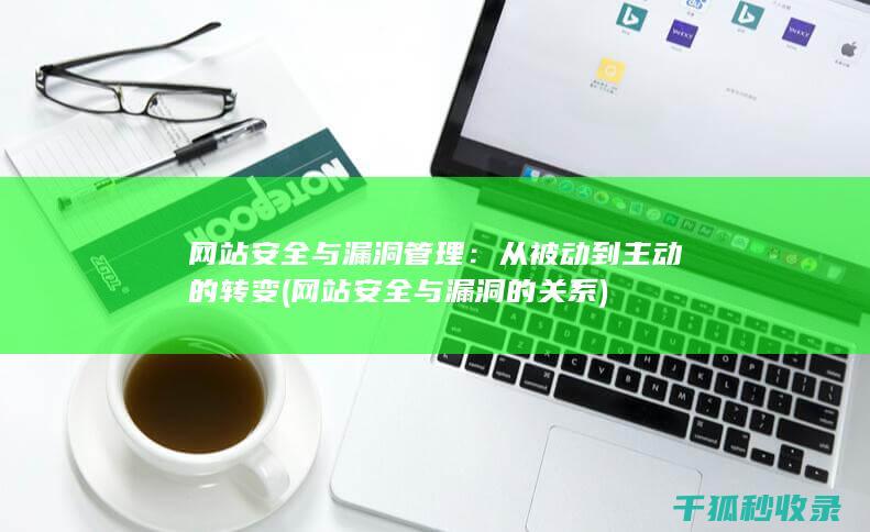 网站安全与漏洞管理：从被动到主动的转变 (网站安全与漏洞的关系)
