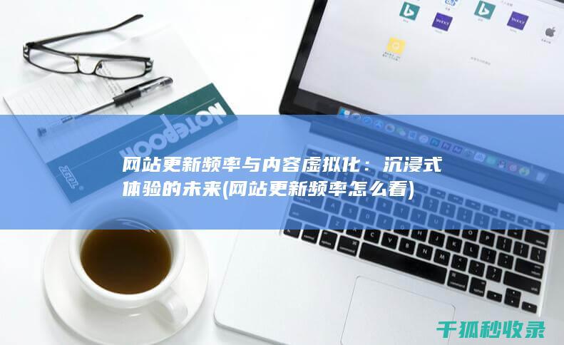网站更新频率与内容虚拟化：沉浸式体验的未来 (网站更新频率怎么看)
