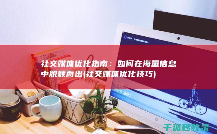 社交媒体优化指南：如何在海量信息中脱颖而出 (社交媒体优化技巧)