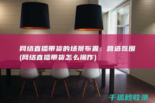 网络直播带货的场景布置：营造氛围 (网络直播带货怎么操作)