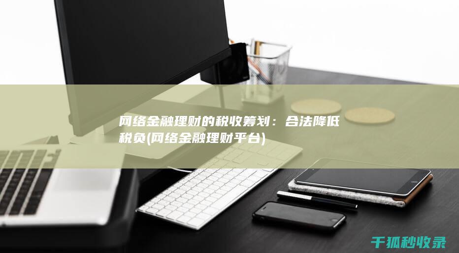 网络金融理财的税收筹划：合法降低税负 (网络金融理财平台)